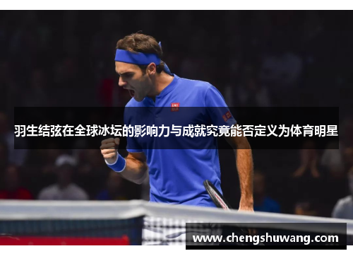 羽生结弦在全球冰坛的影响力与成就究竟能否定义为体育明星