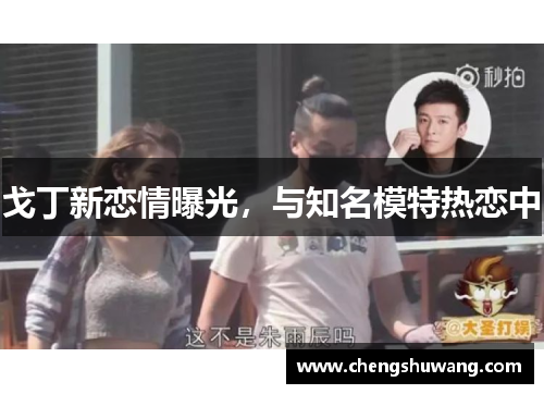 戈丁新恋情曝光，与知名模特热恋中