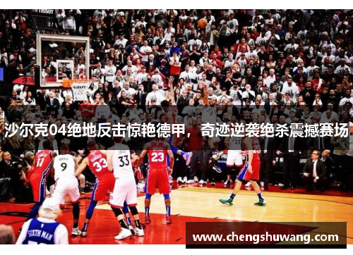 沙尔克04绝地反击惊艳德甲，奇迹逆袭绝杀震撼赛场