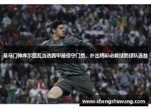 皇马门神库尔图瓦当选西甲最佳守门员，扑出精彩必救球助球队连胜