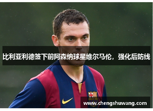 比利亚利德签下前阿森纳球星维尔马伦，强化后防线