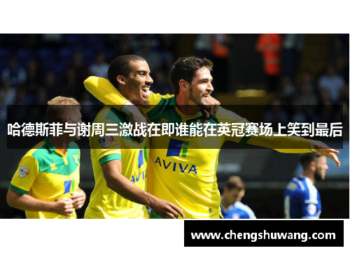哈德斯菲与谢周三激战在即谁能在英冠赛场上笑到最后
