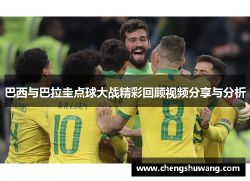 巴西与巴拉圭点球大战精彩回顾视频分享与分析