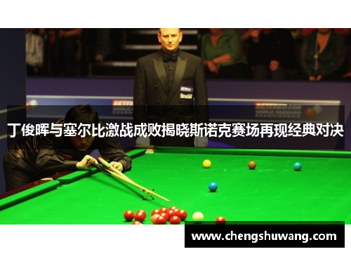 丁俊晖与塞尔比激战成败揭晓斯诺克赛场再现经典对决