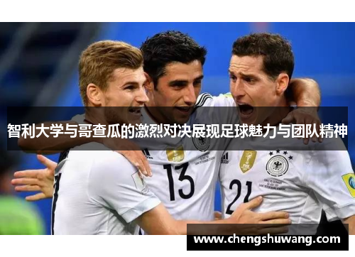 智利大学与哥查瓜的激烈对决展现足球魅力与团队精神
