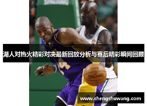 湖人对热火精彩对决最新回放分析与赛后精彩瞬间回顾