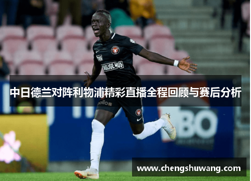 中日德兰对阵利物浦精彩直播全程回顾与赛后分析
