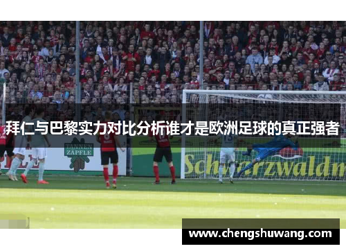 拜仁与巴黎实力对比分析谁才是欧洲足球的真正强者