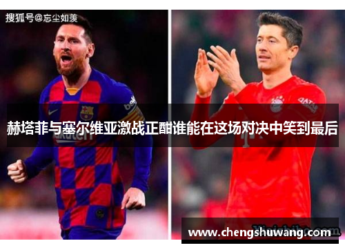 赫塔菲与塞尔维亚激战正酣谁能在这场对决中笑到最后