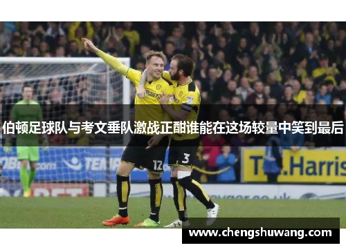 伯顿足球队与考文垂队激战正酣谁能在这场较量中笑到最后