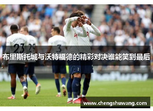 布里斯托城与沃特福德的精彩对决谁能笑到最后